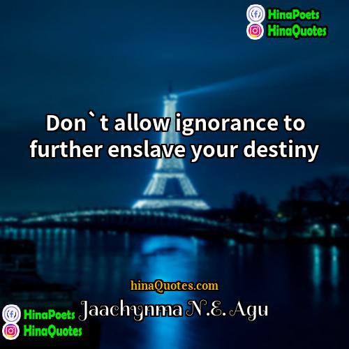 Jaachynma NE Agu Quotes | Don`t allow ignorance to further enslave your